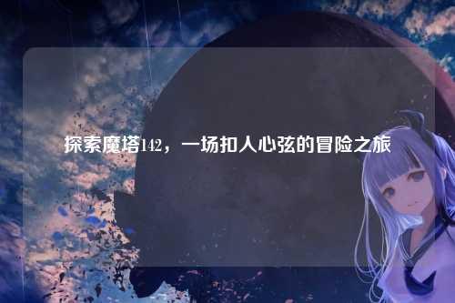 探索魔塔142，一场扣人心弦的冒险之旅