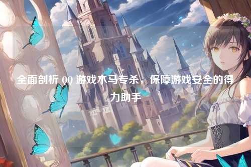 全面剖析 QQ 游戏木马专杀，保障游戏安全的得力助手