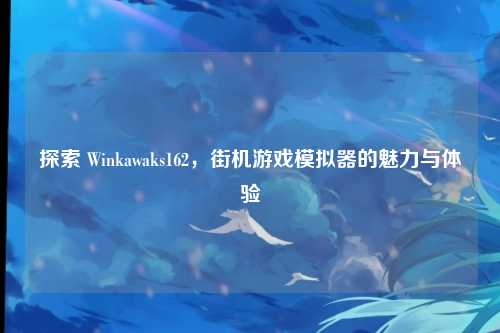 探索 Winkawaks162，街机游戏模拟器的魅力与体验