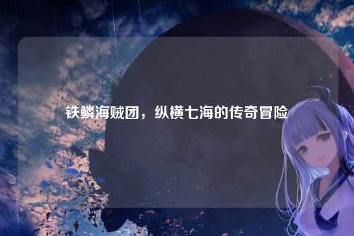 铁鳞海贼团，纵横七海的传奇冒险
