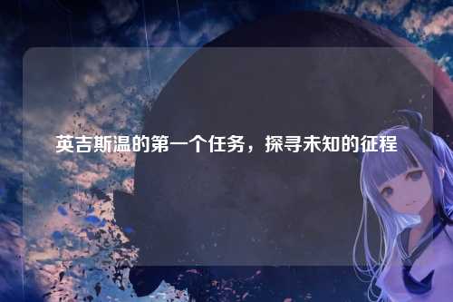 英吉斯温的第一个任务，探寻未知的征程