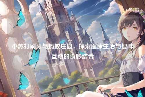 小苏打刷牙与蚂蚁庄园，探索健康生活与趣味互动的奇妙结合