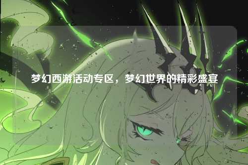 梦幻西游活动专区，梦幻世界的精彩盛宴
