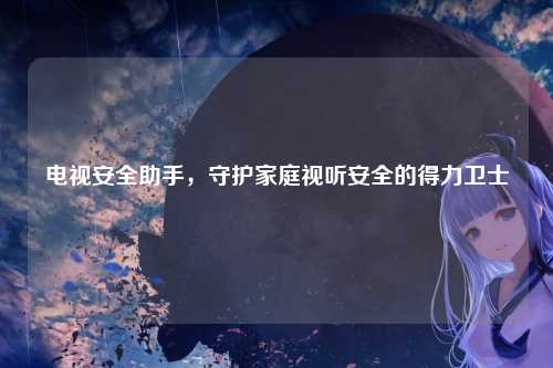 电视安全助手，守护家庭视听安全的得力卫士