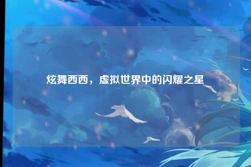 炫舞西西，虚拟世界中的闪耀之星