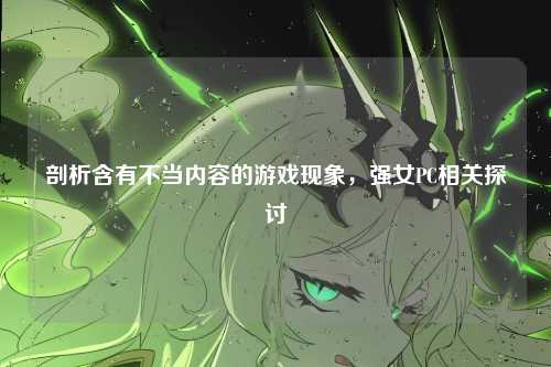 剖析含有不当内容的游戏现象，强女PC相关探讨