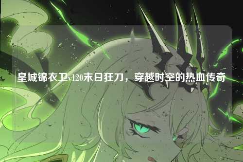 皇城锦衣卫v120末日狂刀，穿越时空的热血传奇