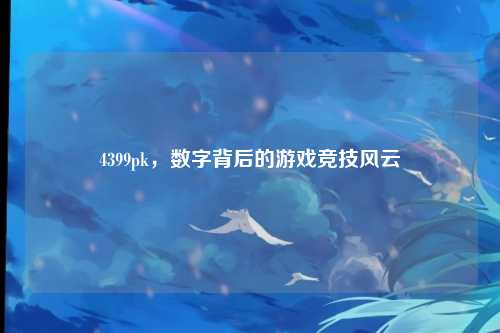 4399pk，数字背后的游戏竞技风云
