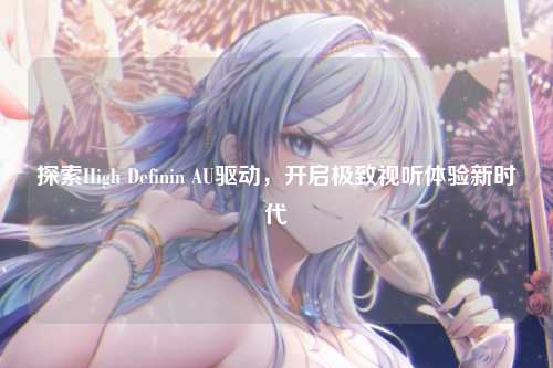 探索High Definin AU驱动，开启极致视听体验新时代