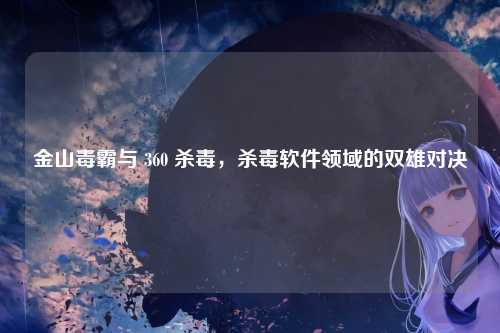 金山毒霸与 360 杀毒，杀毒软件领域的双雄对决