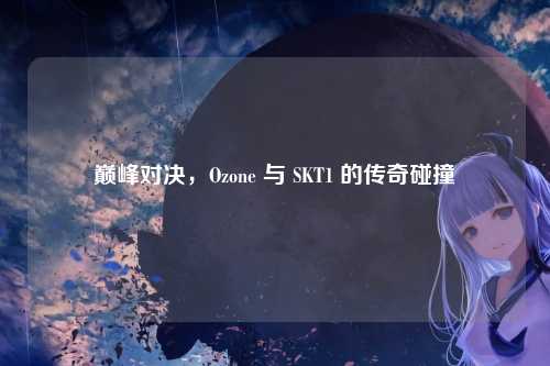 巅峰对决，Ozone 与 SKT1 的传奇碰撞