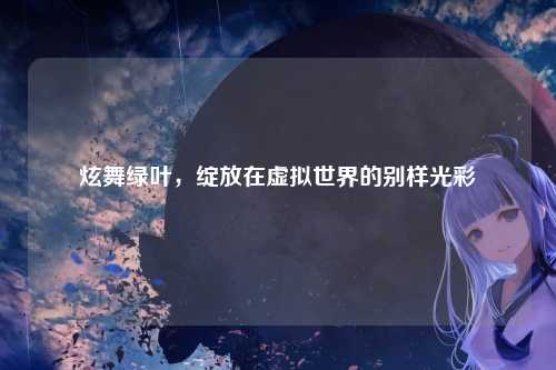 炫舞绿叶，绽放在虚拟世界的别样光彩