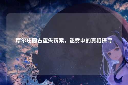 摩尔庄园古董失窃案，迷雾中的真相探寻