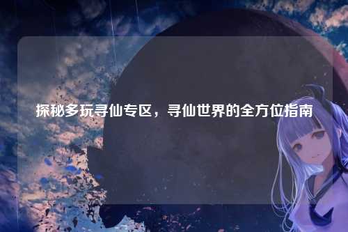 探秘多玩寻仙专区，寻仙世界的全方位指南