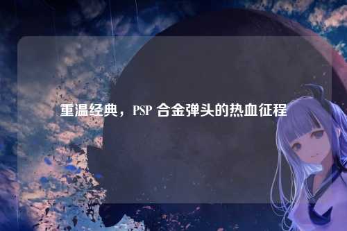 重温经典，PSP 合金弹头的热血征程
