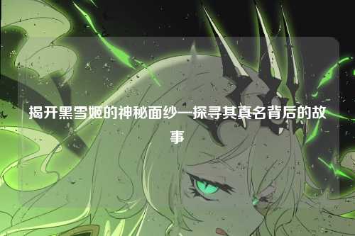 揭开黑雪姬的神秘面纱—探寻其真名背后的故事