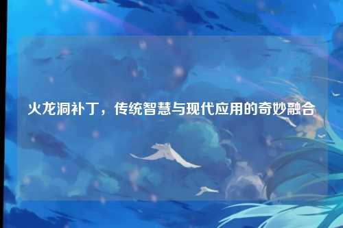 火龙洞补丁，传统智慧与现代应用的奇妙融合