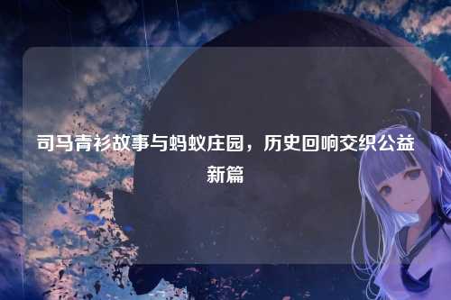 司马青衫故事与蚂蚁庄园，历史回响交织公益新篇