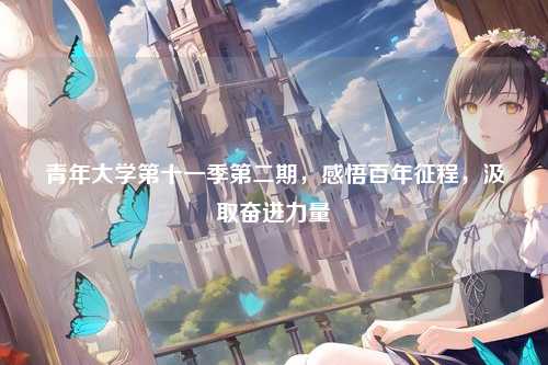 青年大学第十一季第二期，感悟百年征程，汲取奋进力量