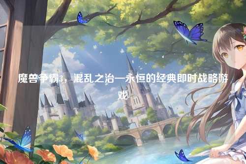魔兽争霸3，混乱之治—永恒的经典即时战略游戏