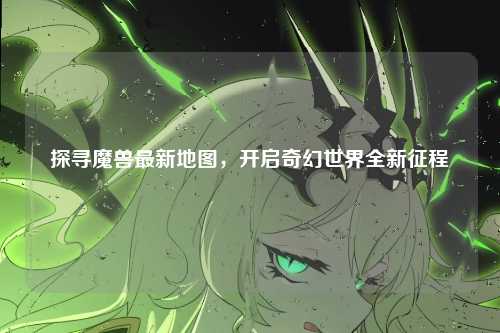探寻魔兽最新地图，开启奇幻世界全新征程