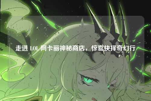 走进 LOL 阿卡丽神秘商店，惊喜抉择奇幻行