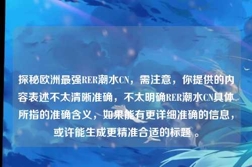 探秘欧洲最强RER潮水CN，需注意，你提供的内容表述不太清晰准确，不太明确RER潮水CN具体所指的准确含义，如果能有更详细准确的信息，或许能生成更精准合适的标题 。