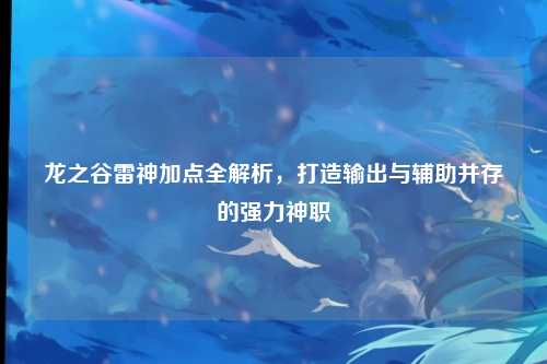 龙之谷雷神加点全解析，打造输出与辅助并存的强力神职
