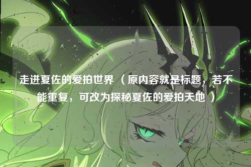 走进夏佐的爱拍世界 （原内容就是标题，若不能重复，可改为探秘夏佐的爱拍天地 ）