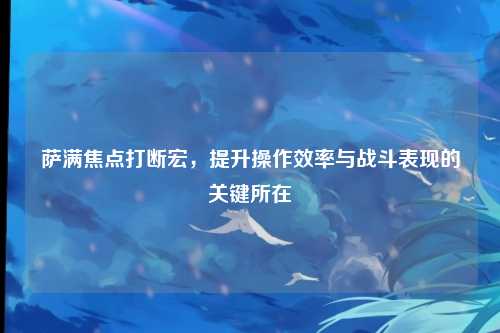 萨满焦点打断宏，提升操作效率与战斗表现的关键所在