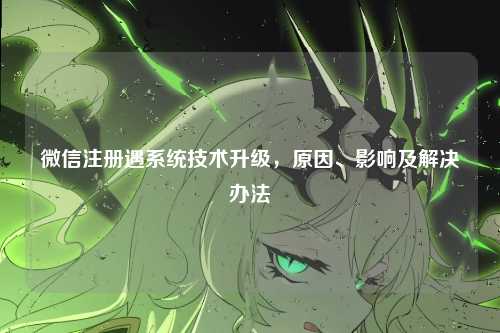 微信注册遇系统技术升级，原因、影响及解决办法