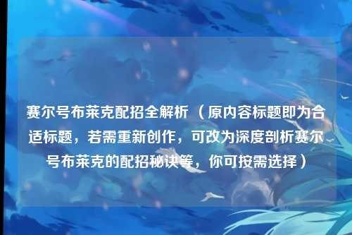 赛尔号布莱克配招全解析 (原内容标题即为合适标题,若需重新创作,可改为深度剖析赛尔号布莱克的配招秘诀等,你可按需选择)