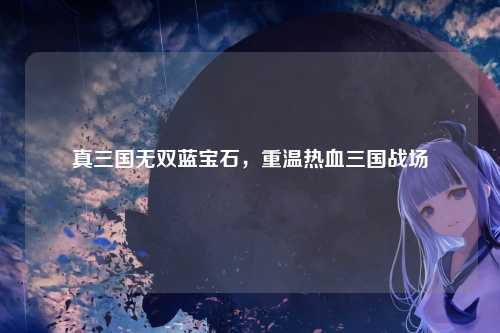 真三国无双蓝宝石，重温热血三国战场
