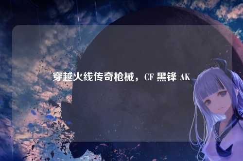 穿越火线传奇枪械，CF 黑锋 AK