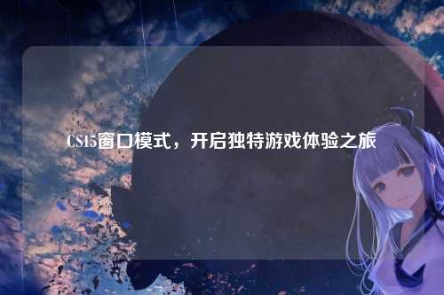 CS15窗口模式，开启独特游戏体验之旅