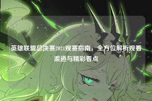 英雄联盟总决赛2021观赛指南，全方位解析观看渠道与精彩看点