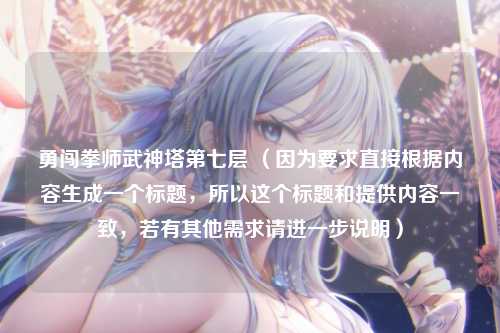 勇闯拳师武神塔第七层 （因为要求直接根据内容生成一个标题，所以这个标题和提供内容一致，若有其他需求请进一步说明）