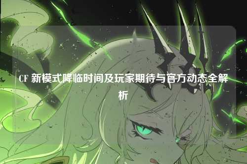 CF 新模式降临时间及玩家期待与官方动态全解析