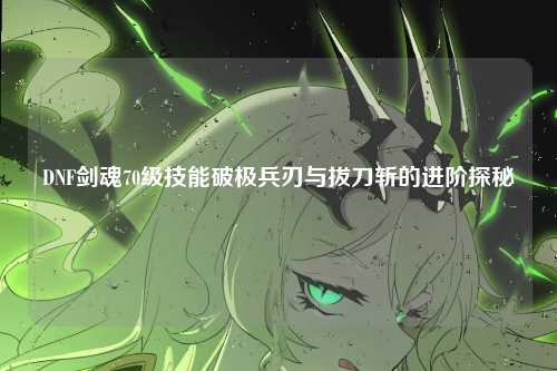 DNF剑魂70级技能破极兵刃与拔刀斩的进阶探秘