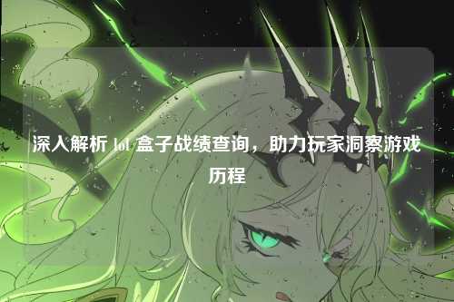 深入解析 lol 盒子战绩查询，助力玩家洞察游戏历程