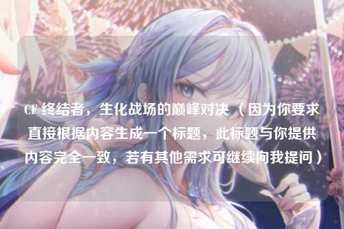CF 终结者，生化战场的巅峰对决 （因为你要求直接根据内容生成一个标题，此标题与你提供内容完全一致，若有其他需求可继续向我提问）