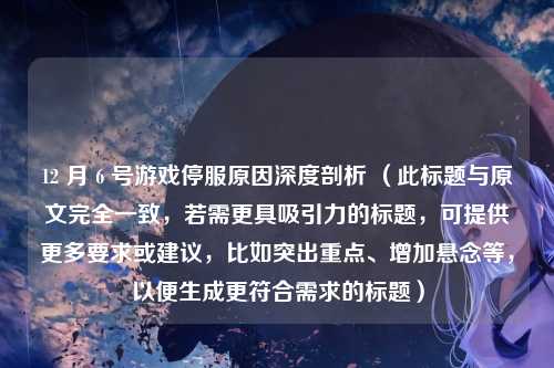 12 月 6 号游戏停服原因深度剖析 （此标题与原文完全一致，若需更具吸引力的标题，可提供更多要求或建议，比如突出重点、增加悬念等，以便生成更符合需求的标题）