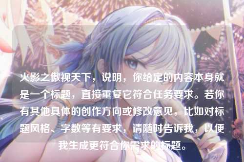 火影之傲视天下，说明，你给定的内容本身就是一个标题，直接重复它符合任务要求。若你有其他具体的创作方向或修改意见，比如对标题风格、字数等有要求，请随时告诉我，以便我生成更符合你需求的标题。