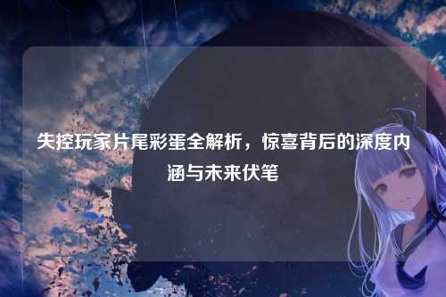 失控玩家片尾彩蛋全解析，惊喜背后的深度内涵与未来伏笔