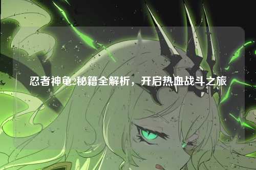 忍者神龟2秘籍全解析，开启热血战斗之旅