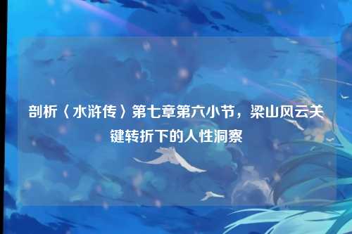 剖析〈水浒传〉第七章第六小节，梁山风云关键转折下的人性洞察