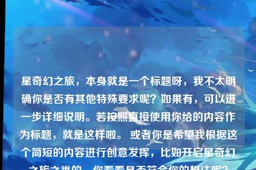 星奇幻之旅，本身就是一个标题呀，我不太明确你是否有其他特殊要求呢？如果有，可以进一步详细说明。若按照直接使用你给的内容作为标题，就是这样啦。 或者你是希望我根据这个简短的内容进行创意发挥，比如开启星奇幻之旅之类的，你看看是否符合你的想法呢？