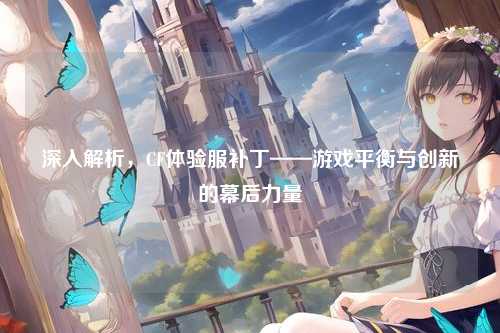 深入解析，CF体验服补丁——游戏平衡与创新的幕后力量