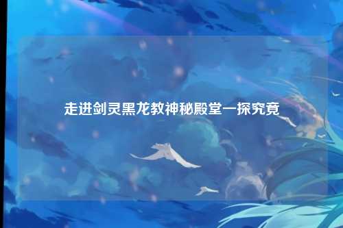 走进剑灵黑龙教神秘殿堂一探究竟