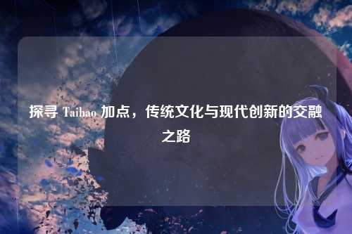 探寻 Taihao 加点，传统文化与现代创新的交融之路